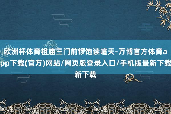 欧洲杯体育祖庙三门前锣饱读喧天-万博官方体育app下载(官方)网站/网页版登录入口/手机版最新下载
