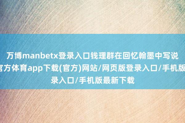 万博manbetx登录入口钱理群在回忆翰墨中写说念-万博官方体育app下载(官方)网站/网页版登录入口/手机版最新下载