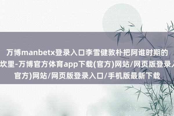 万博manbetx登录入口李雪健敦朴把阿谁时期的招架演到了不雅众心坎里-万博官方体育app下载(官方)网站/网页版登录入口/手机版最新下载