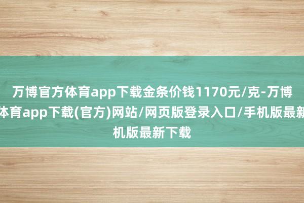 万博官方体育app下载金条价钱1170元/克-万博官方体育app下载(官方)网站/网页版登录入口/手机版最新下载