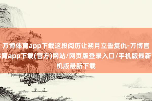 万博体育app下载这段阅历让朔月立誓复仇-万博官方体育app下载(官方)网站/网页版登录入口/手机版最新下载