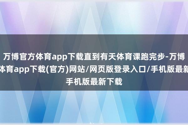 万博官方体育app下载直到有天体育课跑完步-万博官方体育app下载(官方)网站/网页版登录入口/手机版最新下载