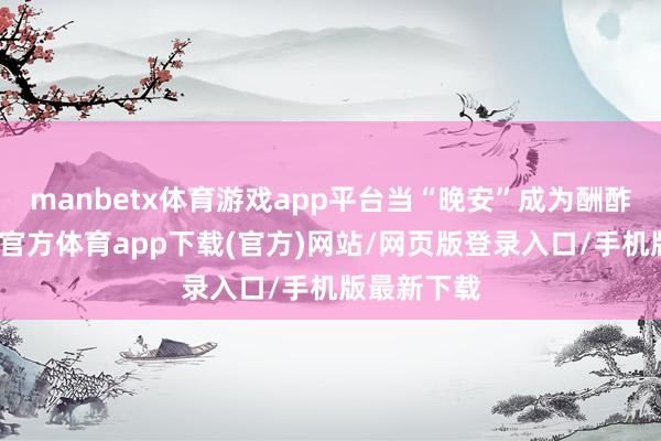 manbetx体育游戏app平台当“晚安”成为酬酢典礼-万博官方体育app下载(官方)网站/网页版登录入口/手机版最新下载