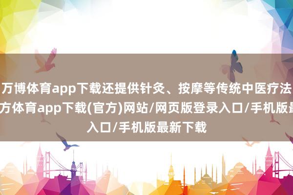 万博体育app下载还提供针灸、按摩等传统中医疗法-万博官方体育app下载(官方)网站/网页版登录入口/手机版最新下载