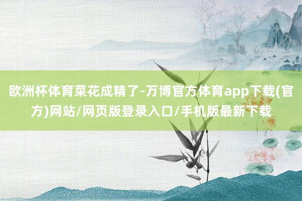 欧洲杯体育菜花成精了-万博官方体育app下载(官方)网站/网页版登录入口/手机版最新下载