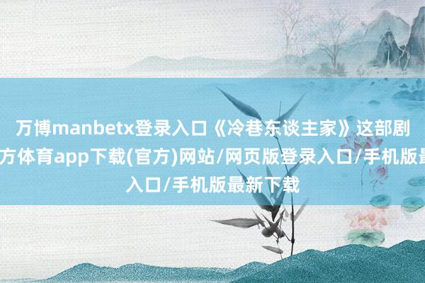 万博manbetx登录入口《冷巷东谈主家》这部剧-万博官方体育app下载(官方)网站/网页版登录入口/手机版最新下载