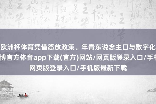 欧洲杯体育凭借怒放政策、年青东说念主口与数字化转型红利-万博官方体育app下载(官方)网站/网页版登录入口/手机版最新下载