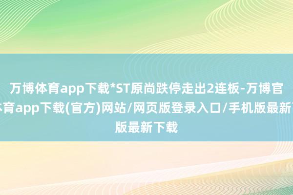 万博体育app下载*ST原尚跌停走出2连板-万博官方体育app下载(官方)网站/网页版登录入口/手机版最新下载