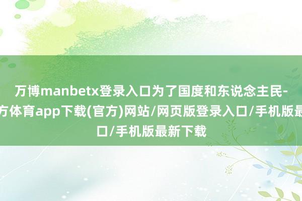 万博manbetx登录入口为了国度和东说念主民-万博官方体育app下载(官方)网站/网页版登录入口/手机版最新下载