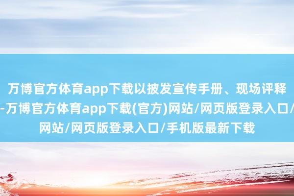 万博官方体育app下载以披发宣传手册、现场评释注解为主要相貌-万博官方体育app下载(官方)网站/网页版登录入口/手机版最新下载
