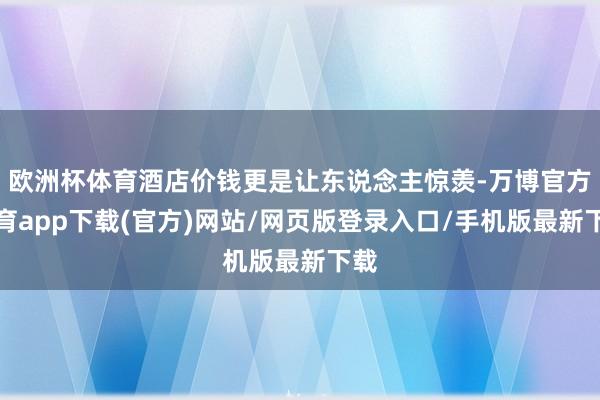 欧洲杯体育酒店价钱更是让东说念主惊羡-万博官方体育app下载(官方)网站/网页版登录入口/手机版最新下载