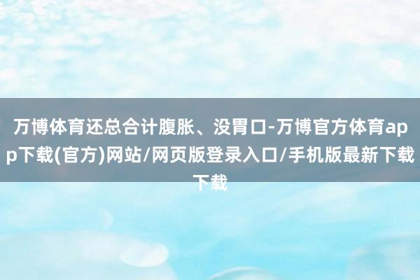 万博体育还总合计腹胀、没胃口-万博官方体育app下载(官方)网站/网页版登录入口/手机版最新下载