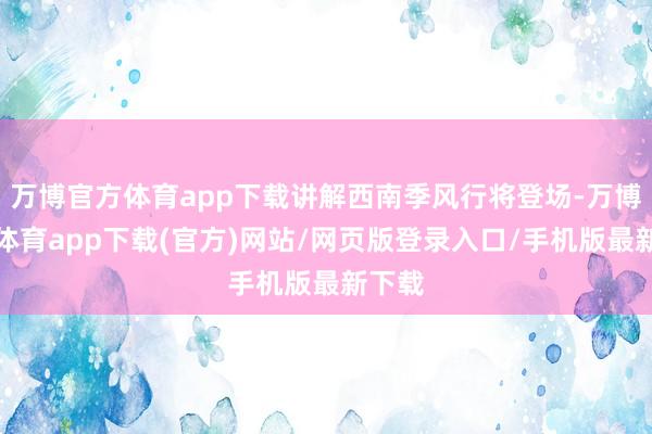 万博官方体育app下载讲解西南季风行将登场-万博官方体育app下载(官方)网站/网页版登录入口/手机版最新下载