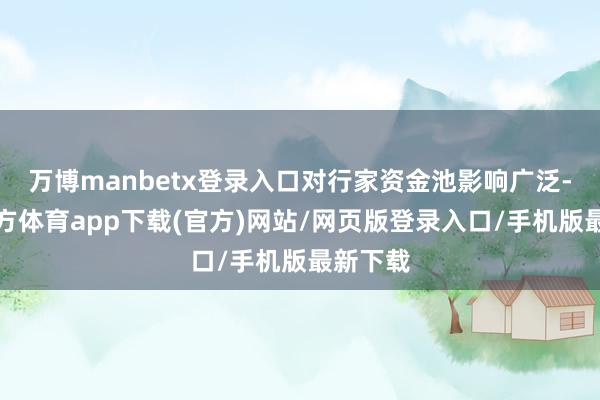 万博manbetx登录入口对行家资金池影响广泛-万博官方体育app下载(官方)网站/网页版登录入口/手机版最新下载
