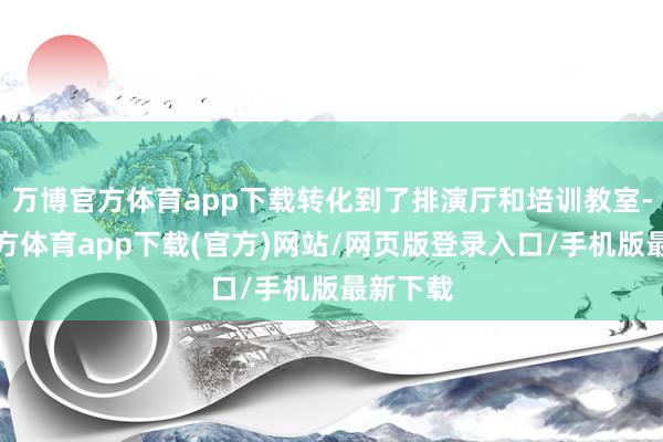 万博官方体育app下载转化到了排演厅和培训教室-万博官方体育app下载(官方)网站/网页版登录入口/手机版最新下载