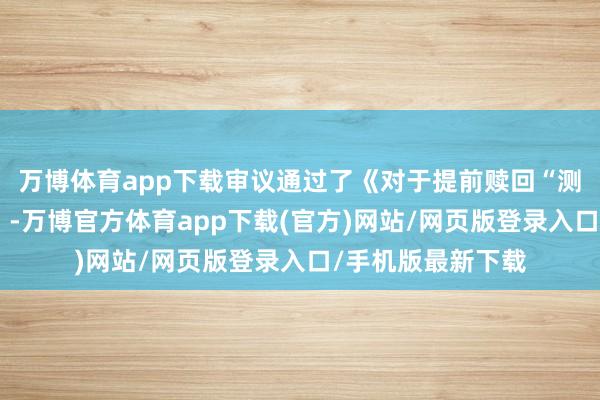 万博体育app下载审议通过了《对于提前赎回“测绘转债”的议案》-万博官方体育app下载(官方)网站/网页版登录入口/手机版最新下载