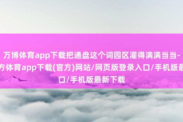 万博体育app下载把通盘这个词园区灌得满满当当-万博官方体育app下载(官方)网站/网页版登录入口/手机版最新下载