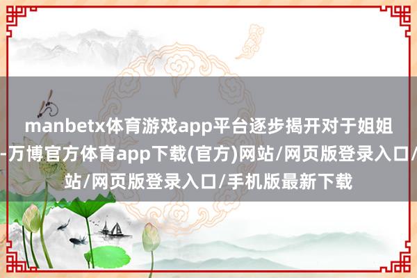 manbetx体育游戏app平台逐步揭开对于姐姐厄运遭逢的真相-万博官方体育app下载(官方)网站/网页版登录入口/手机版最新下载