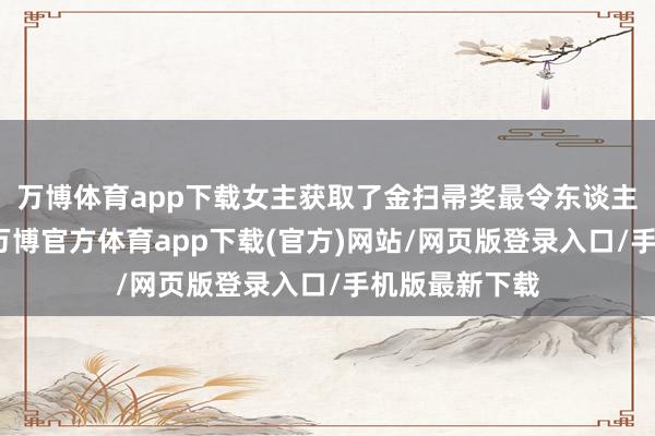 万博体育app下载女主获取了金扫帚奖最令东谈主失望女演员-万博官方体育app下载(官方)网站/网页版登录入口/手机版最新下载