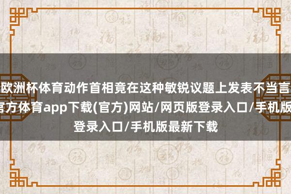 欧洲杯体育动作首相竟在这种敏锐议题上发表不当言论-万博官方体育app下载(官方)网站/网页版登录入口/手机版最新下载