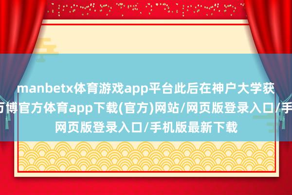 manbetx体育游戏app平台此后在神户大学获取博士学位-万博官方体育app下载(官方)网站/网页版登录入口/手机版最新下载