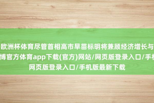 欧洲杯体育尽管首相高市早苗标明将兼顾经济增长与财政顺序-万博官方体育app下载(官方)网站/网页版登录入口/手机版最新下载