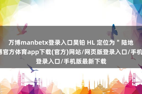 万博manbetx登录入口昊铂 HL 定位为"陆地游艇"-万博官方体育app下载(官方)网站/网页版登录入口/手机版最新下载