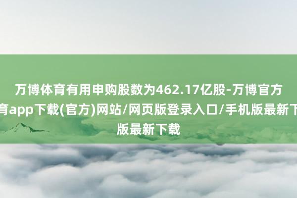 万博体育有用申购股数为462.17亿股-万博官方体育app下载(官方)网站/网页版登录入口/手机版最新下载