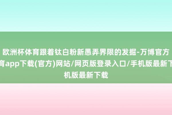 欧洲杯体育跟着钛白粉新愚弄界限的发掘-万博官方体育app下载(官方)网站/网页版登录入口/手机版最新下载