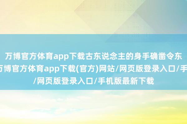 万博官方体育app下载古东说念主的身手确凿令东说念主惊羡-万博官方体育app下载(官方)网站/网页版登录入口/手机版最新下载