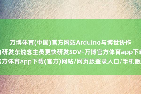 万博体育(中国)官方网站Arduino与博世协作软件界说汽车套件 助力研发东说念主员更快研发SDV-万博官方体育app下载(官方)网站/网页版登录入口/手机版最新下载