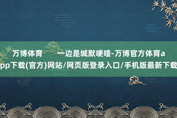 万博体育       一边是缄默哽噎-万博官方体育app下载(官方)网站/网页版登录入口/手机版最新下载