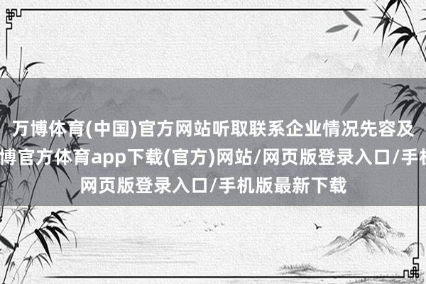 万博体育(中国)官方网站听取联系企业情况先容及见解建议-万博官方体育app下载(官方)网站/网页版登录入口/手机版最新下载