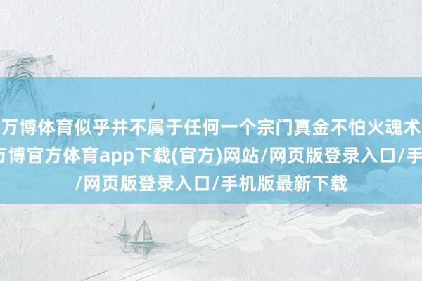 万博体育似乎并不属于任何一个宗门真金不怕火魂术该有的气味-万博官方体育app下载(官方)网站/网页版登录入口/手机版最新下载