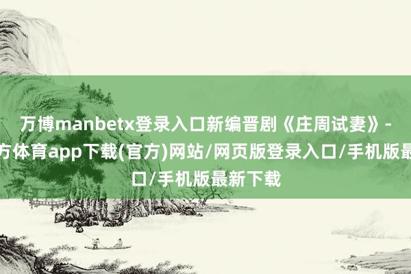 万博manbetx登录入口新编晋剧《庄周试妻》-万博官方体育app下载(官方)网站/网页版登录入口/手机版最新下载