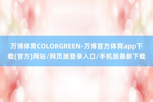 万博体育COLORGREEN-万博官方体育app下载(官方)网站/网页版登录入口/手机版最新下载