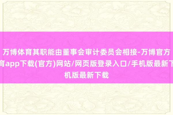 万博体育其职能由董事会审计委员会相接-万博官方体育app下载(官方)网站/网页版登录入口/手机版最新下载