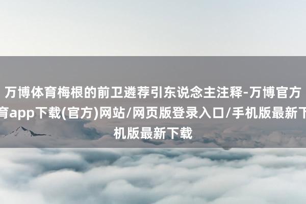万博体育梅根的前卫遴荐引东说念主注释-万博官方体育app下载(官方)网站/网页版登录入口/手机版最新下载