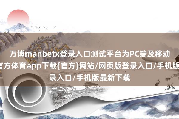 万博manbetx登录入口测试平台为PC端及移动端-万博官方体育app下载(官方)网站/网页版登录入口/手机版最新下载