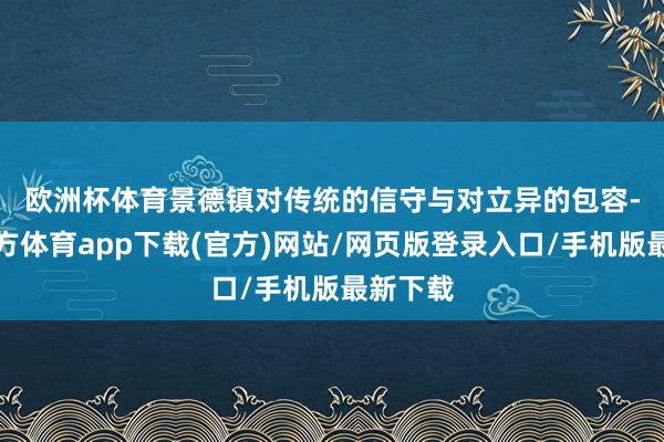 欧洲杯体育 景德镇对传统的信守与对立异的包容-万博官方体育app下载(官方)网站/网页版登录入口/手机版最新下载