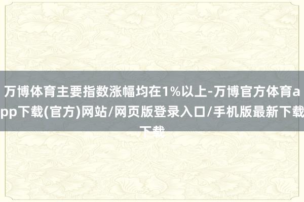 万博体育主要指数涨幅均在1%以上-万博官方体育app下载(官方)网站/网页版登录入口/手机版最新下载