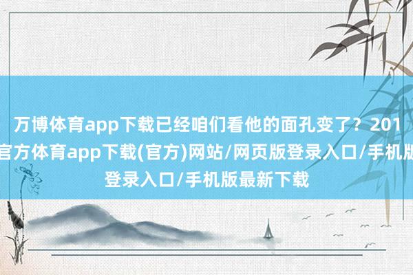 万博体育app下载已经咱们看他的面孔变了?2017年-万博官方体育app下载(官方)网站/网页版登录入口/手机版最新下载
