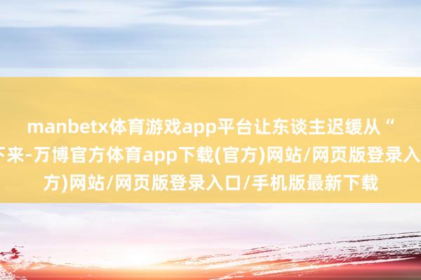 manbetx体育游戏app平台让东谈主迟缓从“绷得太紧”变得松下来-万博官方体育app下载(官方)网站/网页版登录入口/手机版最新下载