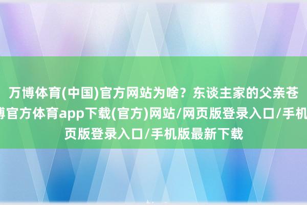 万博体育(中国)官方网站为啥?东谈主家的父亲苍老多病-万博官方体育app下载(官方)网站/网页版登录入口/手机版最新下载