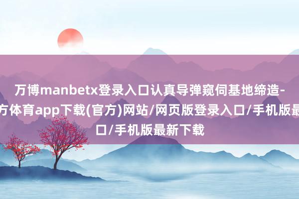 万博manbetx登录入口认真导弹窥伺基地缔造-万博官方体育app下载(官方)网站/网页版登录入口/手机版最新下载