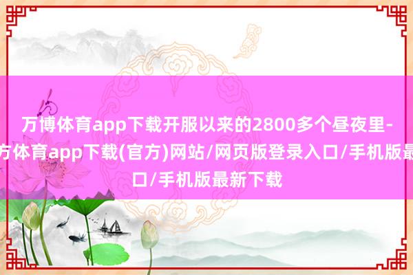 万博体育app下载开服以来的2800多个昼夜里-万博官方体育app下载(官方)网站/网页版登录入口/手机版最新下载