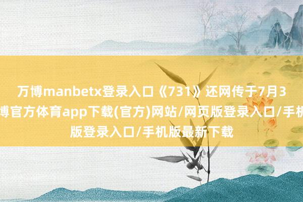万博manbetx登录入口《731》还网传于7月31日上映-万博官方体育app下载(官方)网站/网页版登录入口/手机版最新下载