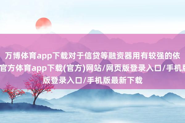万博体育app下载对于信贷等融资器用有较强的依赖性-万博官方体育app下载(官方)网站/网页版登录入口/手机版最新下载