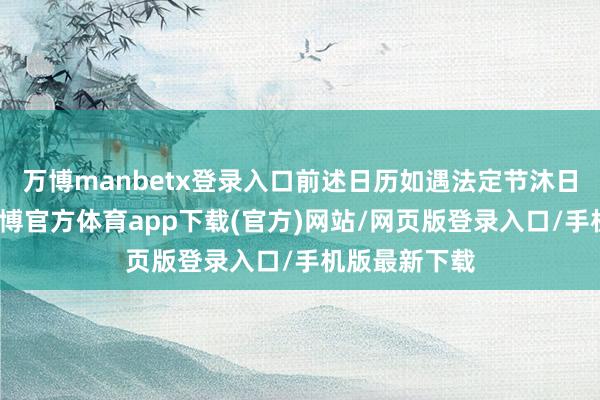 万博manbetx登录入口前述日历如遇法定节沐日或休息日-万博官方体育app下载(官方)网站/网页版登录入口/手机版最新下载