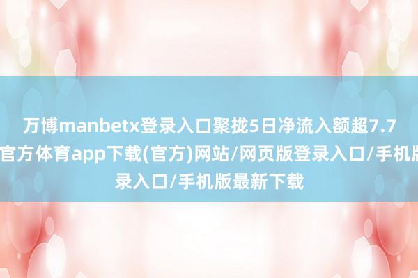 万博manbetx登录入口聚拢5日净流入额超7.7亿元-万博官方体育app下载(官方)网站/网页版登录入口/手机版最新下载